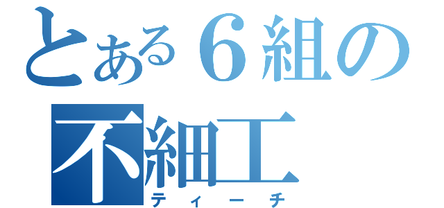 とある６組の不細工（ティーチ）