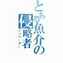 とある魚介の侵略者（インベーダー）