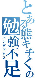 とある熊キチくんの勉強不足（インデックス）