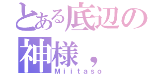 とある底辺の神様，（Ｍｉｉｔａｓｏ）