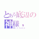 とある底辺の神様，（Ｍｉｉｔａｓｏ）