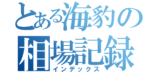 とある海豹の相場記録（インデックス）