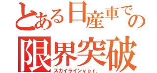 とある日産車での限界突破（スカイラインｖｅｒ．）