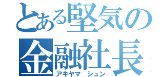 とある堅気の金融社長（アキヤマ　シュン）