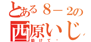 とある８－２の西原いじめ（助けて〜）