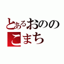 とあるおののこまち（）