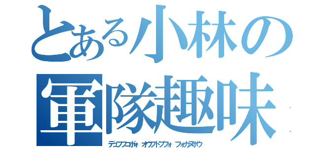 とある小林の軍隊趣味（デュフフコポォ オウフドプフォ フォカヌポウ）