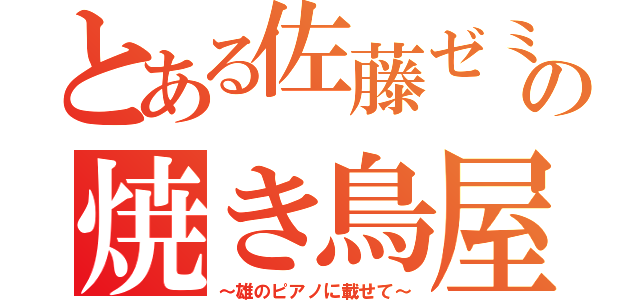 とある佐藤ゼミの焼き鳥屋（～雄のピアノに載せて～）