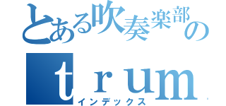 とある吹奏楽部のｔｒｕｍｐｅｔ（インデックス）