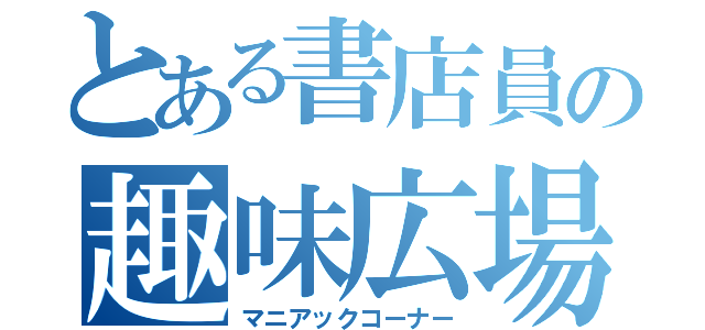 とある書店員の趣味広場（マニアックコーナー）