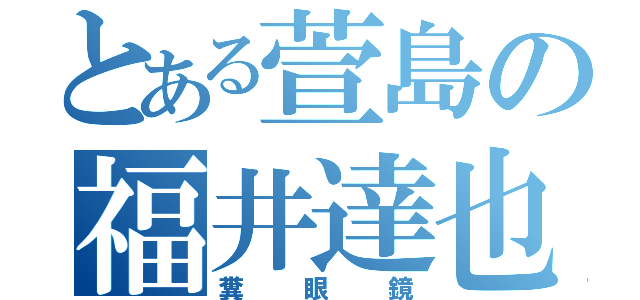 とある萱島の福井達也（糞眼鏡）