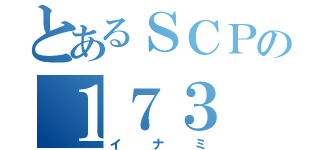 とあるＳＣＰの１７３（イナミ）