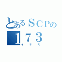 とあるＳＣＰの１７３（イナミ）