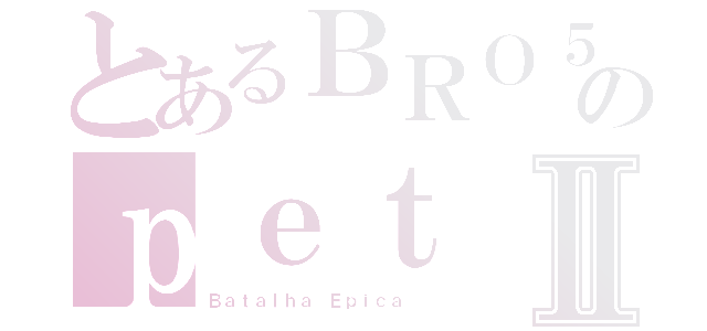 とあるＢＲＯ５のｐｅｔⅡ（Ｂａｔａｌｈａ Ｅｐｉｃａ ）