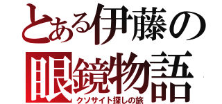 とある伊藤の眼鏡物語（クソサイト探しの旅）