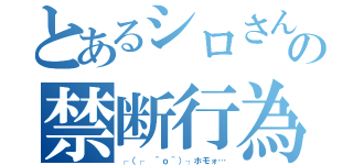 とあるシロさんの禁断行為（┌（┌ ＾ｏ＾）┐ホモォ…）