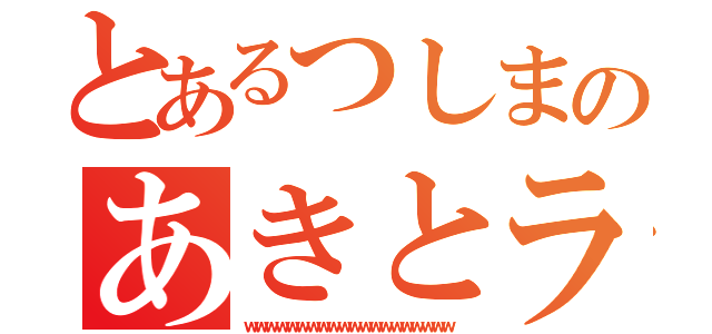 とあるつしまのあきとラブ（ｗｗｗｗｗｗｗｗｗｗｗｗｗｗｗｗｗｗｗｗ）