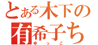 とある木下の有希子ちゃん（ゆっこ）