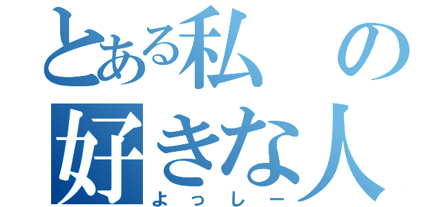 とある私の好きな人（よっしー）