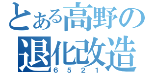 とある高野の退化改造（６５２１）