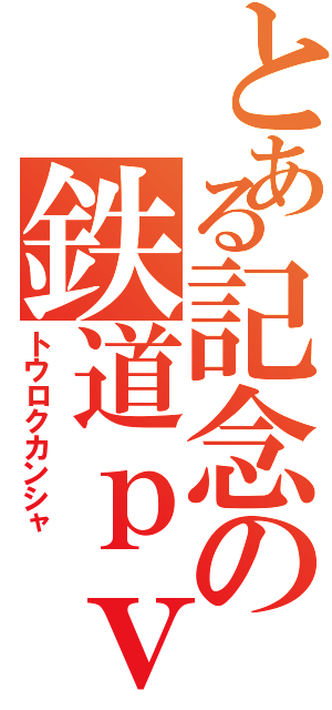 とある記念の鉄道ｐｖ（トウロクカンシャ）