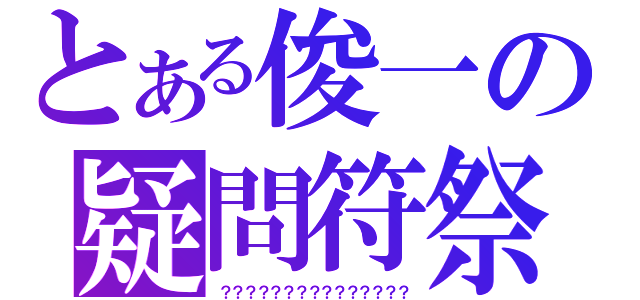 とある俊一の疑問符祭（？？？？？？？？？？？？？？？）