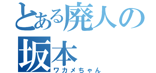 とある廃人の坂本（ワカメちゃん）