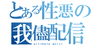 とある性悪の我儘配信（ｕｌｔｉｍａｔｅ ｗｏｒｓｔ）