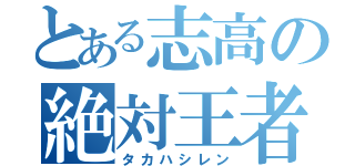 とある志高の絶対王者（タカハシレン）