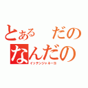 とある　だのなんだの（イッテンジャネーヨ）