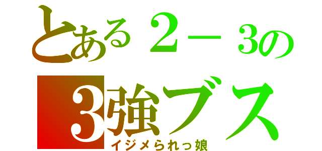 とある２－３の３強ブス（イジメられっ娘）