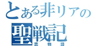 とある非リアの聖戦記（恋物語）