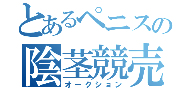 とあるペニスの陰茎競売（オークション）