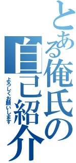 とある俺氏の自己紹介（よろしくお願いします）