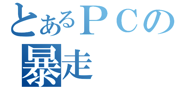 とあるＰＣの暴走（）