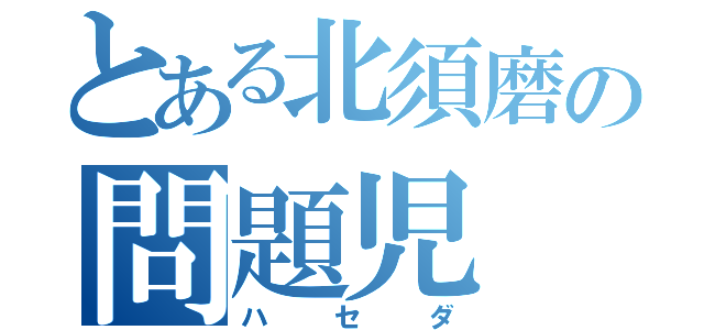 とある北須磨の問題児（ハセダ）