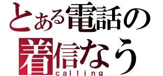 とある電話の着信なう（ｃａｌｌｉｎｇ）