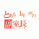 とある１年３組の副室長（のりお）