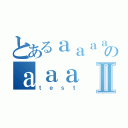 とあるａａａａのａａａⅡ（ｔｅｓｔ）