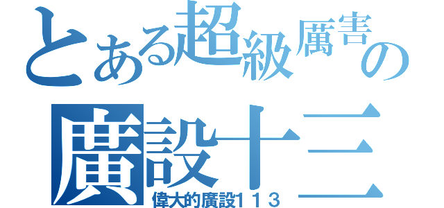 とある超級厲害の廣設十三（偉大的廣設１１３）