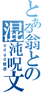 とある翁との混沌呪文（ｇｄｇｄ放送）