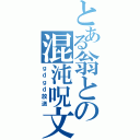 とある翁との混沌呪文（ｇｄｇｄ放送）