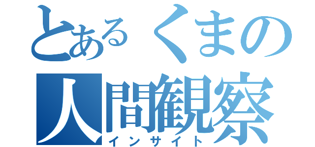 とあるくまの人間観察（インサイト）