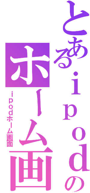 とあるｉｐｏｄのホーム画面（ｉｐｏｄホーム画面）