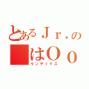 とあるＪｒ．の はＯｏ（インデックス）