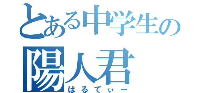 とある中学生の陽人君（はるてぃー）