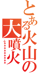 とある火山の大噴火（ふぉぉぉぉぉぉぉぉぉ）