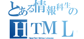 とある情報科生徒のＨＴＭＬ（ＨｙｐｅｒＴｅｘｔ Ｍａｒｋｕｐ Ｌａｎｇｕａｇｅ）