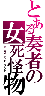 とある奏者の女死怪物（ガールズ　デッド　モンスター）