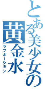 とある美少女の黄金水（ラブポーション）